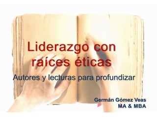 Liderazgo con
raíces éticas
Autores y lecturas para profundizar
Germán Gómez Veas
MA & MBA
 