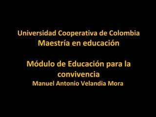 Universidad Cooperativa de Colombia Maestría en educación   Módulo de Educación para la convivencia Manuel Antonio Velandia Mora  