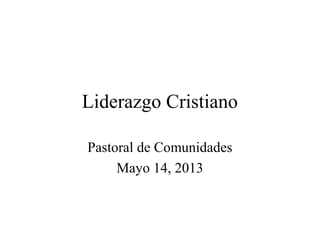 Liderazgo Cristiano
Pastoral de Comunidades
Mayo 14, 2013
 