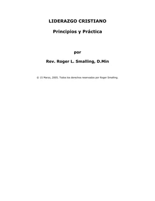 LIDERAZGO CRISTIANO
Principios y Práctica
por
Rev. Roger L. Smalling, D.Min
© 15 Marzo, 2005. Todos los derechos reservados por Roger Smalling.
 