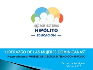 “LIDERAZGO DE LAS MUJERES DOMINICANAS”

                          Dr. Héctor Rodríguez
                              Febrero 2012
 