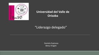 Universidad del Valle de
Orizaba
“Liderazgo delegado”
Daniela Espinoza
Betzy Aragón
 