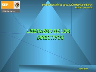 SUBSECRETARÍA DE EDUCACIÓN MEDIA SUPERIOR RESEMS - Zacatecas LIDERAZGO DE LOS DIRECTIVOS Abril, 2009 