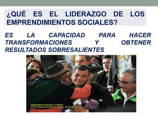 ¿QUÉ ES EL LIDERAZGO DE LOS
EMPRENDIMIENTOS SOCIALES?
ES
LA
CAPACIDAD
PARA
HACER
TRANSFORMACIONES
Y
OBTENER
RESULTADOS SOBRESALIENTES

 