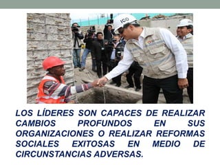LOS LÍDERES SON CAPACES DE REALIZAR
CAMBIOS
PROFUNDOS
EN
SUS
ORGANIZACIONES O REALIZAR REFORMAS
SOCIALES EXITOSAS
EN MEDIO
DE
CIRCUNSTANCIAS ADVERSAS.

 