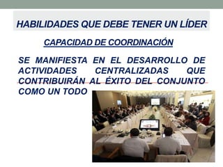HABILIDADES QUE DEBE TENER UN LÍDER
CAPACIDAD DE COORDINACIÓN
SE MANIFIESTA EN EL DESARROLLO DE
ACTIVIDADES
CENTRALIZADAS
QUE
CONTRIBUIRÁN AL ÉXITO DEL CONJUNTO
COMO UN TODO

 