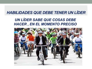HABILIDADES QUE DEBE TENER UN LÍDER
UN LÍDER SABE QUE COSAS DEBE
HACER , EN EL MOMENTO PRECISO

 