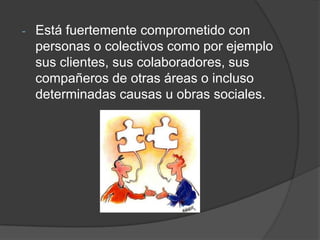 -

Está fuertemente comprometido con
personas o colectivos como por ejemplo
sus clientes, sus colaboradores, sus
compañeros de otras áreas o incluso
determinadas causas u obras sociales.

 