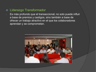 

Liderazgo Transformador

-

Es más profundo que el transaccional, no solo puede influir
a base de premios y castigos, sino también a base de
ofrecer un trabajo atractivo en el que los colaboradores
aprendan y se comprometan.

 