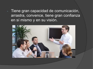 -

Tiene gran capacidad de comunicación,
arrastra, convence, tiene gran confianza
en sí mismo y en su visión.

 