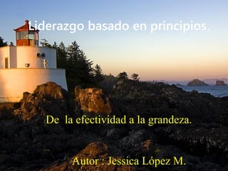 Liderazgo basado en principios.
De la efectividad a la grandeza.
Autor : Jessica López M.
 