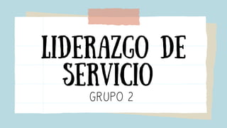 LIDERAZGO DE
SERVICIO
GRUPO 2
 