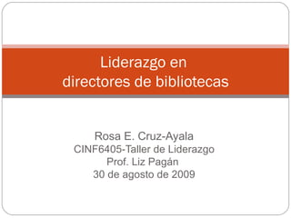 Rosa E. Cruz-Ayala CINF6405-Taller de Liderazgo Prof. Liz Pagán  30 de agosto de 2009 Liderazgo en  directores de bibliotecas 