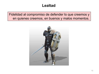 13
Fidelidad al compromiso de defender lo que creemos y
en quienes creemos, en buenos y malos momentos.
Lealtad
 