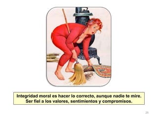 25
Integridad moral es hacer lo correcto, aunque nadie te mire.
Ser fiel a los valores, sentimientos y compromisos.
 