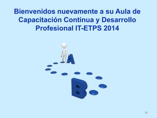 38
Bienvenidos nuevamente a su Aula de
Capacitación Continua y Desarrollo
Profesional IT-ETPS 2014
 