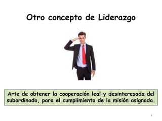 4
Otro concepto de Liderazgo
Arte de obtener la cooperación leal y desinteresada del
subordinado, para el cumplimiento de la misión asignada.
 