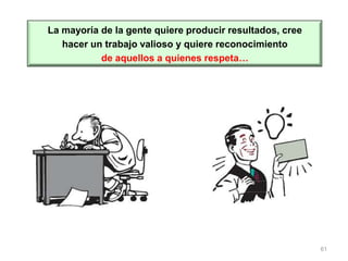 61
La mayoría de la gente quiere producir resultados, cree
hacer un trabajo valioso y quiere reconocimiento
de aquellos a quienes respeta…
 