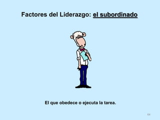 64
Factores del Liderazgo: el subordinado
El que obedece o ejecuta la tarea.
 