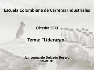 Escuela Colombiana de Carreras Industriales
Cátedra ECCI
Tema: “Liderazgo”
Jair Leonardo Delgado Rosero
2010221022
 