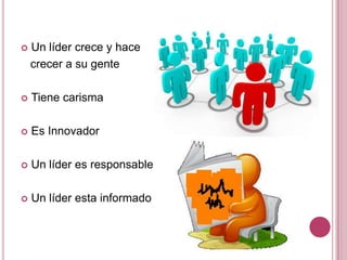    Un líder crece y hace
    crecer a su gente

   Tiene carisma

   Es Innovador

   Un líder es responsable

   Un líder esta informado
 