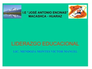 I.E “JOSÉ ANTONIO ENCINAS”
MACASHCA - HUARAZ

LIDERAZGO EDUCACIONAL
LIC. MENDOZA MONTES VICTOR MANUEL

 