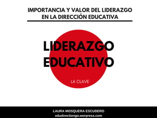 LAURA MOSQUERA ESCUDERO
edudirectiongo.worpress.com
LA CLAVE
LIDERAZGO
EDUCATIVO
IMPORTANCIA Y VALOR DEL LIDERAZGO
EN LA DIRECCIÓN EDUCATIVA
 