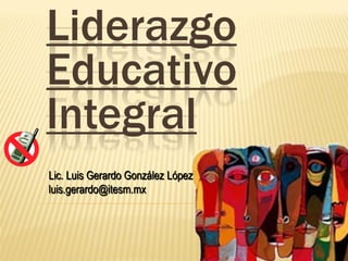 Liderazgo
Educativo
Integral
Lic. Luis Gerardo González López
luis.gerardo@itesm.mx
 