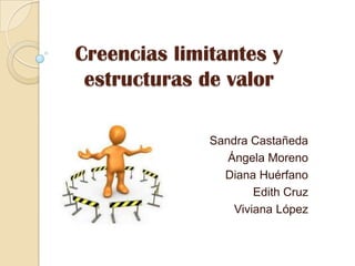 Creencias limitantes y
 estructuras de valor

              Sandra Castañeda
                 Ángela Moreno
                Diana Huérfano
                      Edith Cruz
                  Viviana López
 