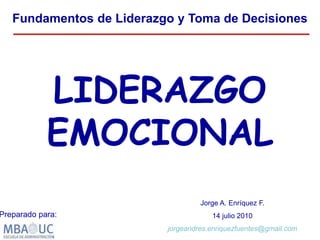 LIDERAZGO
EMOCIONAL
Fundamentos de Liderazgo y Toma de Decisiones
Jorge A. Enríquez F.
14 julio 2010
jorgeandres.enriquezfuentes@gmail.com
Preparado para:
 