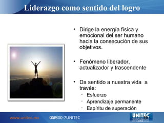 Liderazgo como sentido del logro www.unitec.mx 01-800-7UNITEC LAR Dirige la energía física y emocional del ser humano hacia la consecución de sus objetivos. Fenómeno liberador, actualizador y trascendente Da sentido a nuestra vida a través: Esfuerzo Aprendizaje permanente Espíritu de superación LAR