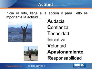 Inicia el reto , llega a la acción y para ello es importante la actitud … Actitud www.unitec.mx 01-800-7UNITEC A udacia C onfianza T enacidad I niciativa V oluntad A pasionamiento R esponsabilidad