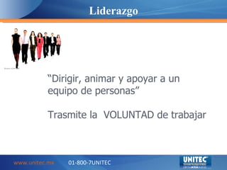 www.unitec.mx   01-800-7UNITEC Liderazgo “ Dirigir, animar y apoyar a un equipo de personas” Trasmite la  VOLUNTAD de trab...