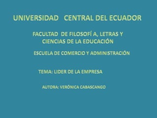 UNIVERSIDAD   CENTRAL DEL ECUADOR FACULTAD  DE FILOSOFÍ A, LETRAS Y CIENCIAS DE LA EDUCACIÓN  ESCUELA DE COMERCIO Y ADMINISTRACIÓN TEMA: LIDER DE LA EMPRESA AUTORA: VERÓNICA CABASCANGO 
