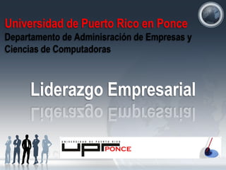Universidad de Puerto Rico en Ponce
Departamento de Adminisración de Empresas y
Ciencias de Computadoras
Liderazgo Empresarial
Por: Prof. Ismael San Miguel
I
 