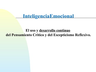 InteligenciaEmocional 
El uso y desarrollo continuo 
del Pensamiento Critico y d el Escepticismo Reflexivo. 
 