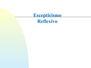 Escepticismo 
Reflexivo 
 