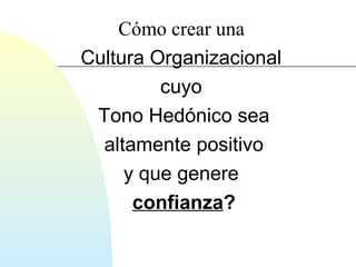 Cómo crear una 
Cultura Organizacional 
cuyo 
Tono Hedónico sea 
altamente positivo 
y que genere 
confianza? 
 