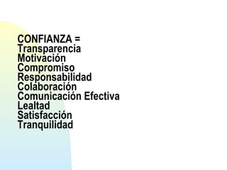 CONFIANZA = 
Transparencia 
Motivación 
Compromiso 
Responsabilidad 
Colaboración 
Comunicación Efectiva 
Lealtad 
Satisfacción 
Tranquilidad 
 