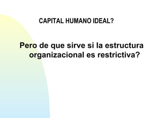 CAPITAL HUMANO IDEAL? 
Pero de que sirve si la estructura 
organizacional es restrictiva? 
 