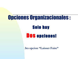 Opciones Organizacionales : 
Solo hay 
Dos opciones! 
3ra opcion “Laisser Faire” 
 