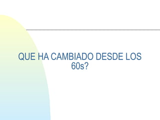 QUE HA CAMBIADO DESDE LOS 
60s? 
 