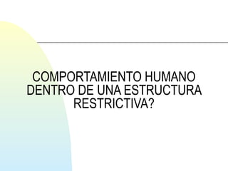 COMPORTAMIENTO HUMANO 
DENTRO DE UNA ESTRUCTURA 
RESTRICTIVA? 
 
