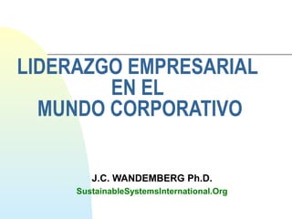 LIDERAZGO EMPRESARIAL 
EN EL 
MUNDO CORPORATIVO 
J.C. WANDEMBERG Ph.D. 
SustainableSystemsInternational.Org 
 
