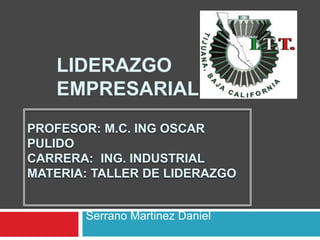 LIDERAZGO
EMPRESARIAL
Serrano Martinez Daniel
PROFESOR: M.C. ING OSCAR
PULIDO
CARRERA: ING. INDUSTRIAL
MATERIA: TALLER DE LIDERAZGO
 