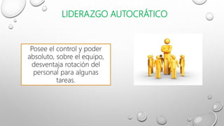 LIDERAZGO AUTOCRÁTICO
Posee el control y poder
absoluto, sobre el equipo,
desventaja rotación del
personal para algunas
tareas.
 