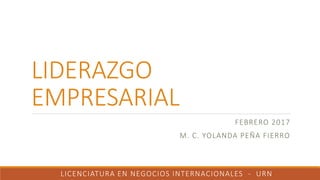 LIDERAZGO
EMPRESARIAL
FEBRERO 2017
M. C. YOLANDA PEÑA FIERRO
LICENCIATURA EN NEGOCIOS INTERNACIONALES - URN
 