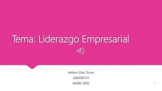 Tema: Liderazgo Empresarial
Jeiliann Diaz Torres
G00400574
BADM 3950 3/14/2018Jeiliann Diaz Torres BADM 3950 1
 