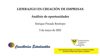 LIDERAZGO EN CREACIÓN DE EMPRESAS
Análisis de oportunidades
Enrique Posada Restrepo
5 de mayo de 2021
 