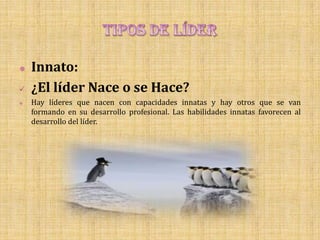    Innato:
   ¿El líder Nace o se Hace?
   Hay líderes que nacen con capacidades innatas y hay otros que se van
    formando en su desarrollo profesional. Las habilidades innatas favorecen al
    desarrollo del líder.
 